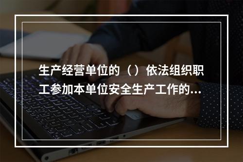 生产经营单位的（ ）依法组织职工参加本单位安全生产工作的民主