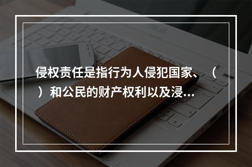 侵权责任是指行为人侵犯国家、（ ）和公民的财产权利以及浸犯法