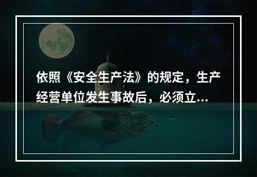 依照《安全生产法》的规定，生产经营单位发生事故后，必须立即如