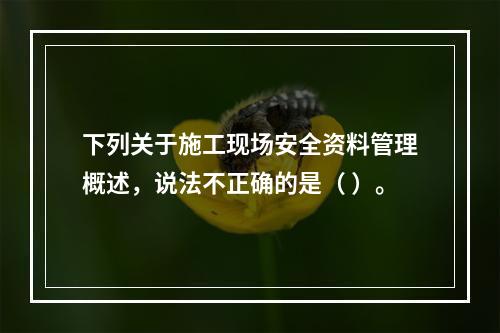 下列关于施工现场安全资料管理概述，说法不正确的是（ ）。