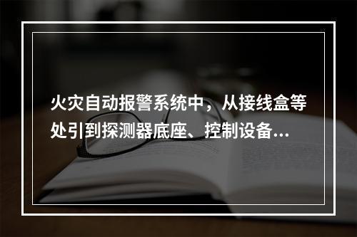 火灾自动报警系统中，从接线盒等处引到探测器底座、控制设备、扬