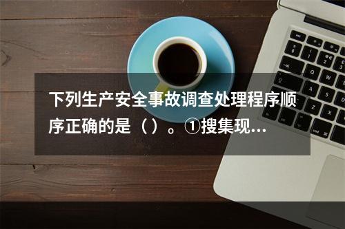 下列生产安全事故调查处理程序顺序正确的是（ ）。①搜集现场物