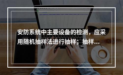 安防系统中主要设备的检测，应采用随机抽样法进行抽样；抽样率不