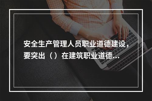 安全生产管理人员职业道德建设，要突出（ ）在建筑职业道德建设