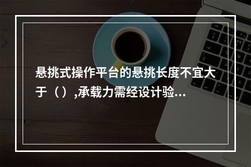 悬挑式操作平台的悬挑长度不宜大于（ ）,承载力需经设计验收。