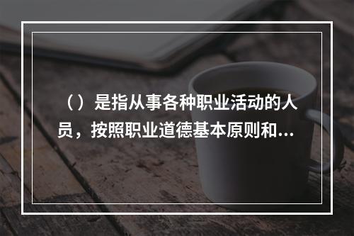 （ ）是指从事各种职业活动的人员，按照职业道德基本原则和规范