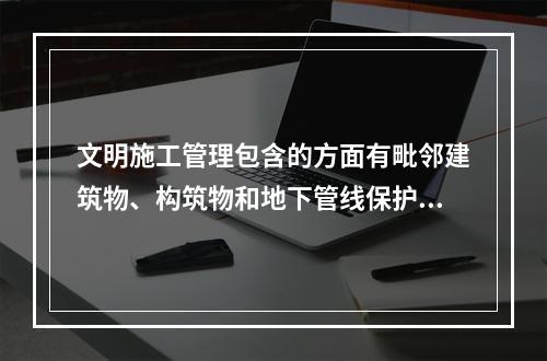 文明施工管理包含的方面有毗邻建筑物、构筑物和地下管线保护方面