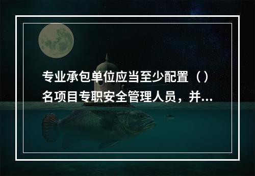 专业承包单位应当至少配置（ ）名项目专职安全管理人员，并根据