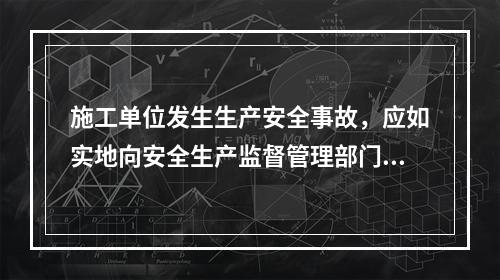 施工单位发生生产安全事故，应如实地向安全生产监督管理部门、（