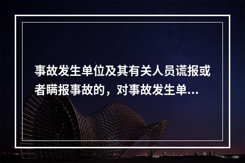 事故发生单位及其有关人员谎报或者瞒报事故的，对事故发生单位处