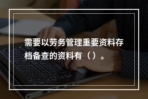 需要以劳务管理重要资料存档备查的资料有（ ）。