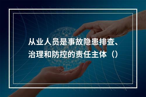 从业人员是事故隐患排查、治理和防控的责任主体（）