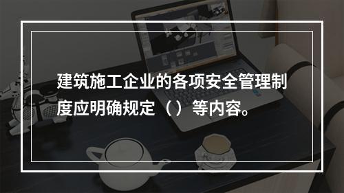 建筑施工企业的各项安全管理制度应明确规定（ ）等内容。