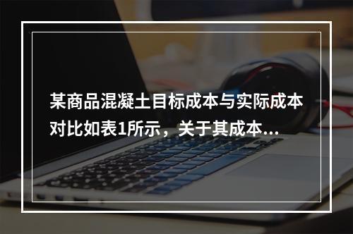 某商品混凝土目标成本与实际成本对比如表1所示，关于其成本分