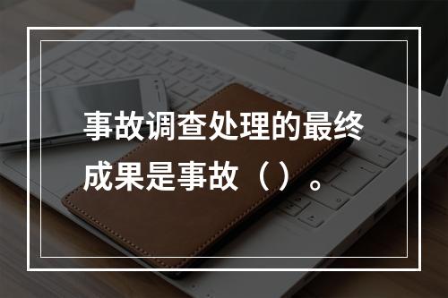 事故调查处理的最终成果是事故（ ）。