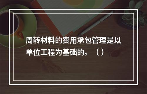 周转材料的费用承包管理是以单位工程为基础的。（ ）