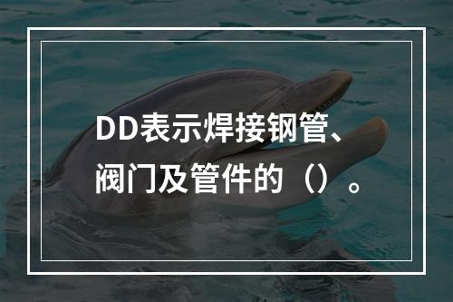 DD表示焊接钢管、阀门及管件的（）。