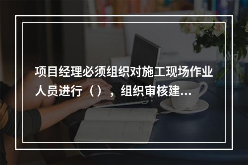 项目经理必须组织对施工现场作业人员进行（ ），组织审核建筑施