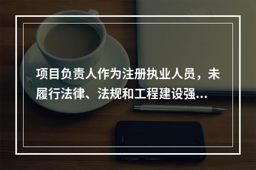 项目负责人作为注册执业人员，未履行法律、法规和工程建设强制性