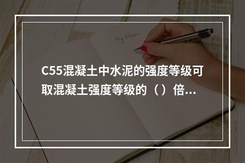 C55混凝土中水泥的强度等级可取混凝土强度等级的（ ）倍。