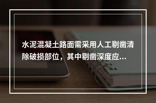 水泥混凝土路面需采用人工剔凿清除破损部位，其中剔凿深度应在（