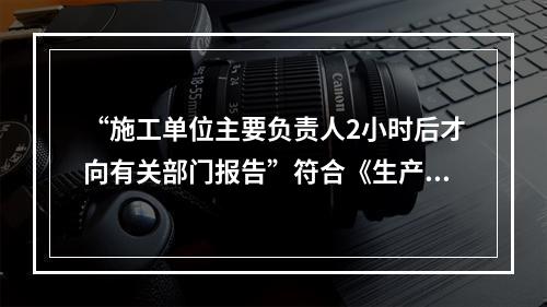 “施工单位主要负责人2小时后才向有关部门报告”符合《生产安全