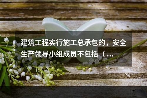 建筑工程实行施工总承包的，安全生产领导小组成员不包括（ ）企