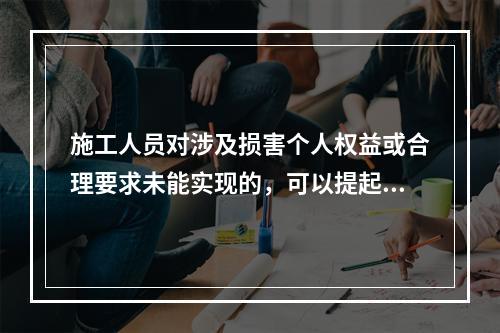 施工人员对涉及损害个人权益或合理要求未能实现的，可以提起申诉