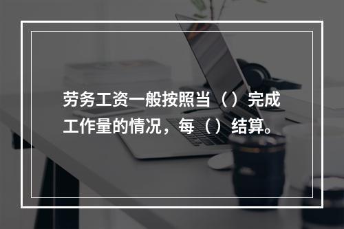 劳务工资一般按照当（ ）完成工作量的情况，每（ ）结算。