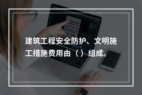 建筑工程安全防护、文明施工措施费用由（ ）组成。