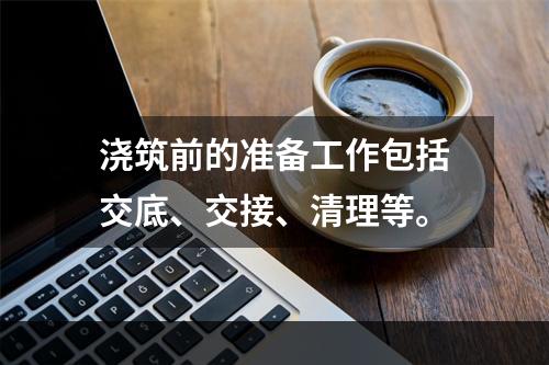 浇筑前的准备工作包括交底、交接、清理等。