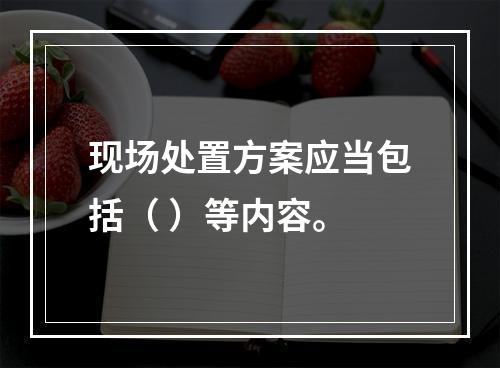 现场处置方案应当包括（ ）等内容。