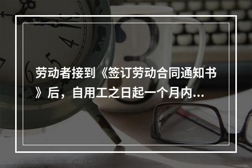 劳动者接到《签订劳动合同通知书》后，自用工之日起一个月内不与