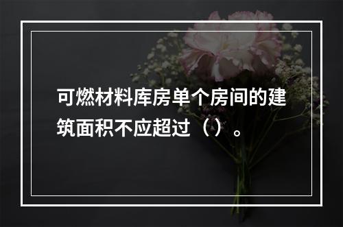 可燃材料库房单个房间的建筑面积不应超过（ ）。