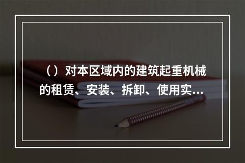 （ ）对本区域内的建筑起重机械的租赁、安装、拆卸、使用实施监