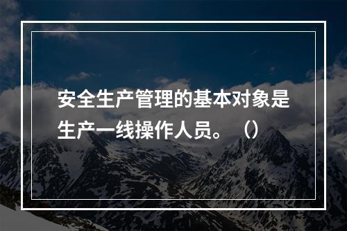 安全生产管理的基本对象是生产一线操作人员。（）