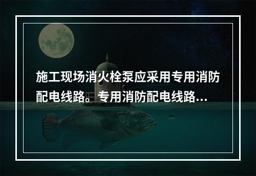 施工现场消火栓泵应采用专用消防配电线路。专用消防配电线路应自