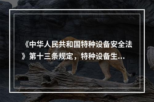 《中华人民共和国特种设备安全法》第十三条规定，特种设备生产、