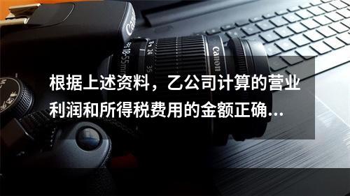 根据上述资料，乙公司计算的营业利润和所得税费用的金额正确的是