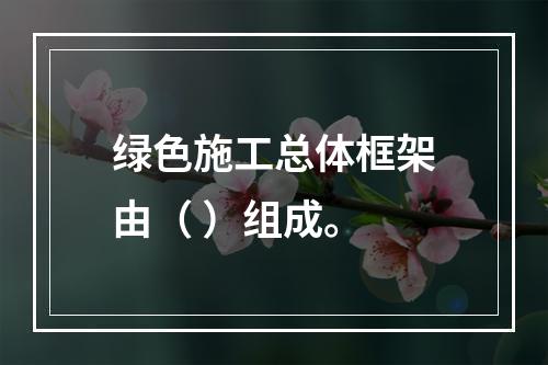 绿色施工总体框架由（ ）组成。