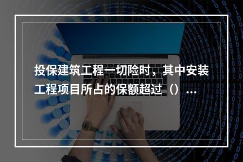 投保建筑工程一切险时，其中安装工程项目所占的保额超过（），按