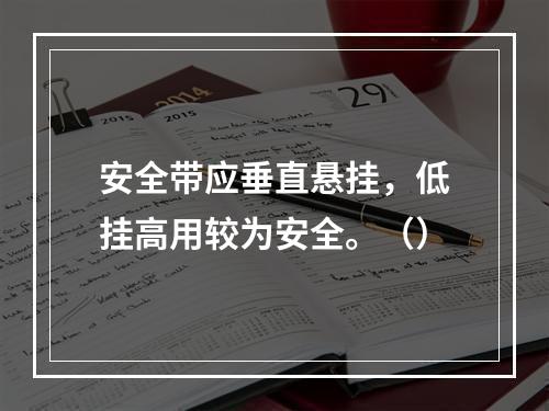 安全带应垂直悬挂，低挂高用较为安全。（）