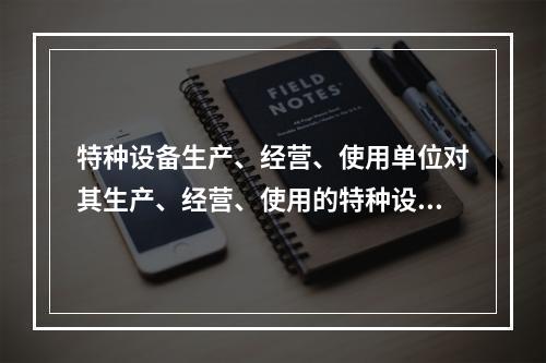 特种设备生产、经营、使用单位对其生产、经营、使用的特种设备应