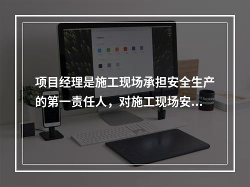 项目经理是施工现场承担安全生产的第一责任人，对施工现场安全生