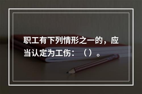 职工有下列情形之一的，应当认定为工伤：（ ）。