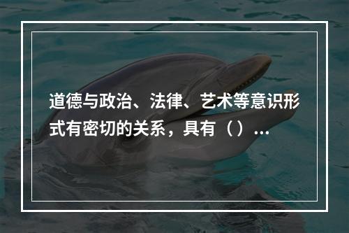 道德与政治、法律、艺术等意识形式有密切的关系，具有（ ）等功