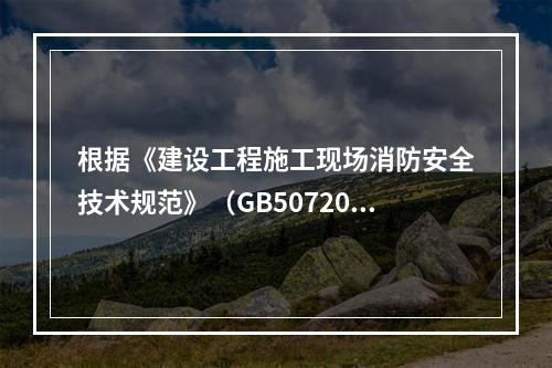 根据《建设工程施工现场消防安全技术规范》（GB50720-2