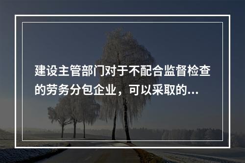 建设主管部门对于不配合监督检查的劳务分包企业，可以采取的措施