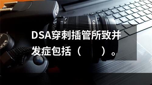 DSA穿刺插管所致并发症包括（　　）。