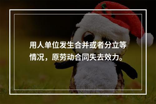 用人单位发生合并或者分立等情况，原劳动合同失去效力。